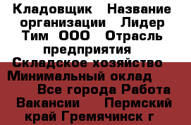 Кладовщик › Название организации ­ Лидер Тим, ООО › Отрасль предприятия ­ Складское хозяйство › Минимальный оклад ­ 15 000 - Все города Работа » Вакансии   . Пермский край,Гремячинск г.